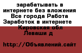 зарабатывать в интернете без вложения - Все города Работа » Заработок в интернете   . Кировская обл.,Леваши д.